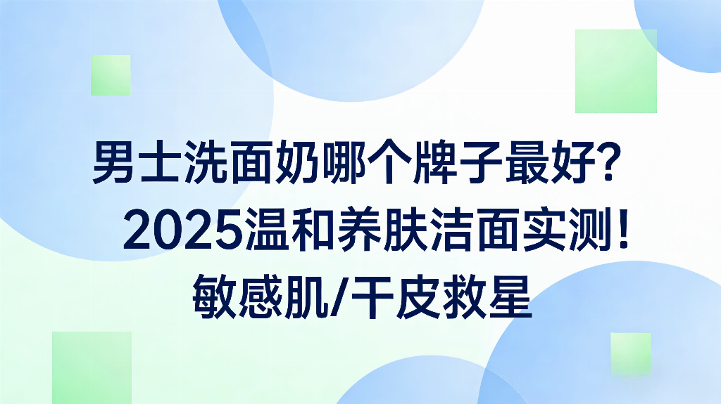 2025男士洗面奶哪个牌子最好？温和清洁不紧绷，敏感肌闭眼入